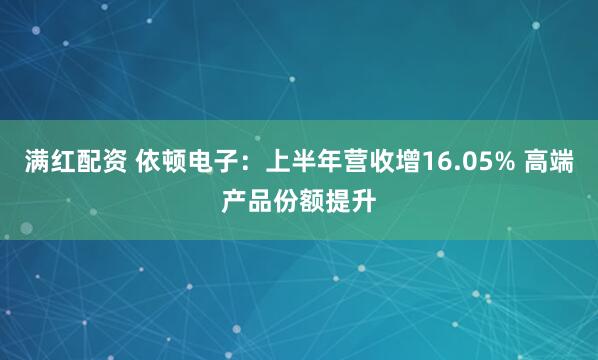满红配资 依顿电子：上半年营收增16.05% 高端产品份额提升