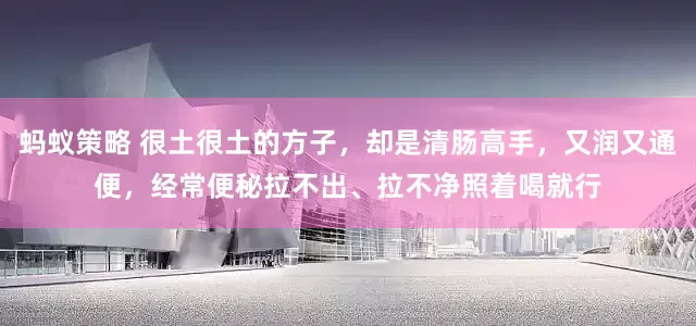 蚂蚁策略 很土很土的方子，却是清肠高手，又润又通便，经常便秘拉不出、拉不净照着喝就行