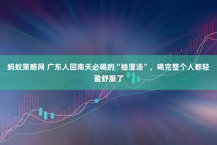 蚂蚁策略网 广东人回南天必喝的“抽湿汤”，喝完整个人都轻盈舒服了