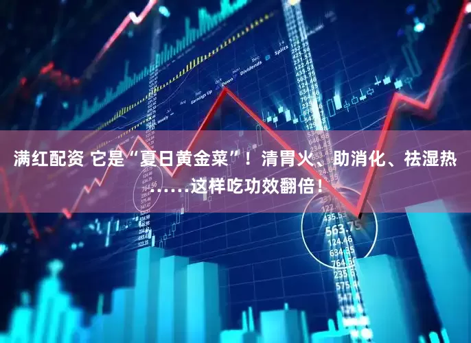满红配资 它是“夏日黄金菜”！清胃火、助消化、祛湿热……这样吃功效翻倍！