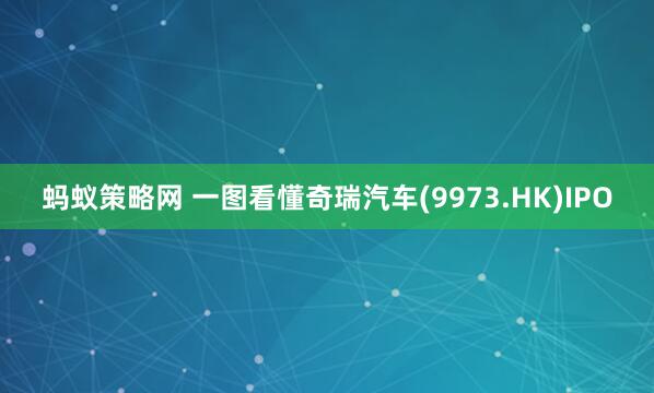 蚂蚁策略网 一图看懂奇瑞汽车(9973.HK)IPO