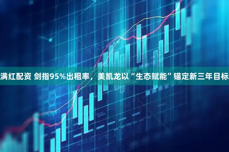 满红配资 剑指95%出租率，美凯龙以“生态赋能”锚定新三年目标
