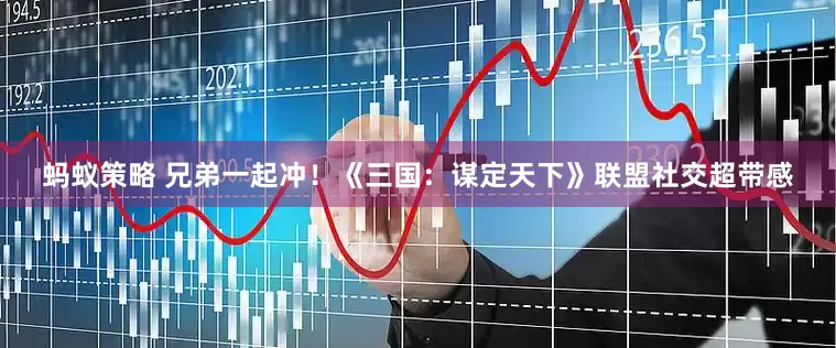 蚂蚁策略 兄弟一起冲！《三国：谋定天下》联盟社交超带感