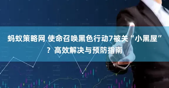 蚂蚁策略网 使命召唤黑色行动7被关“小黑屋”？高效解决与预防指南