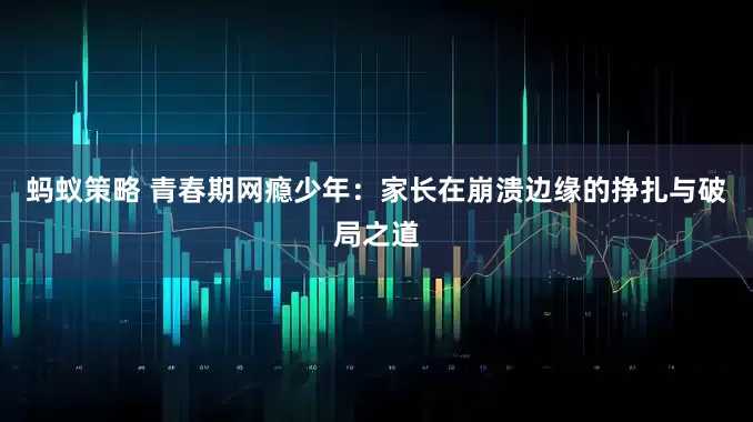 蚂蚁策略 青春期网瘾少年：家长在崩溃边缘的挣扎与破局之道