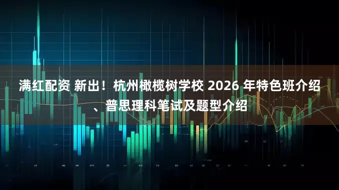 满红配资 新出！杭州橄榄树学校 2026 年特色班介绍、普思理科笔试及题型介绍