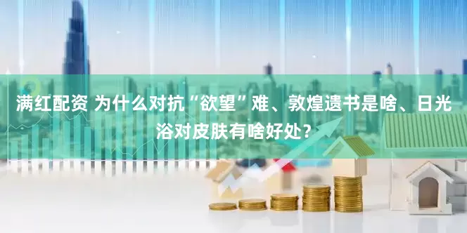 满红配资 为什么对抗“欲望”难、敦煌遗书是啥、日光浴对皮肤有啥好处？