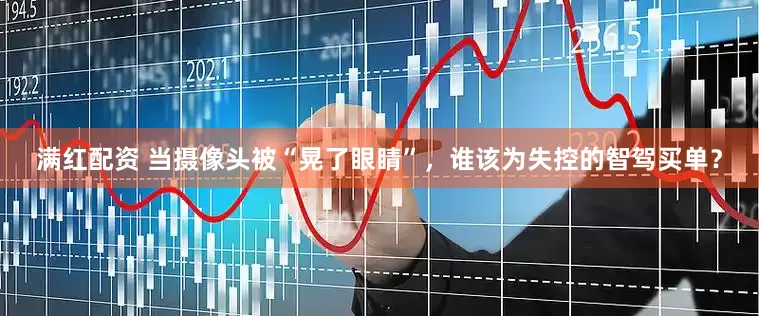 满红配资 当摄像头被“晃了眼睛”，谁该为失控的智驾买单？