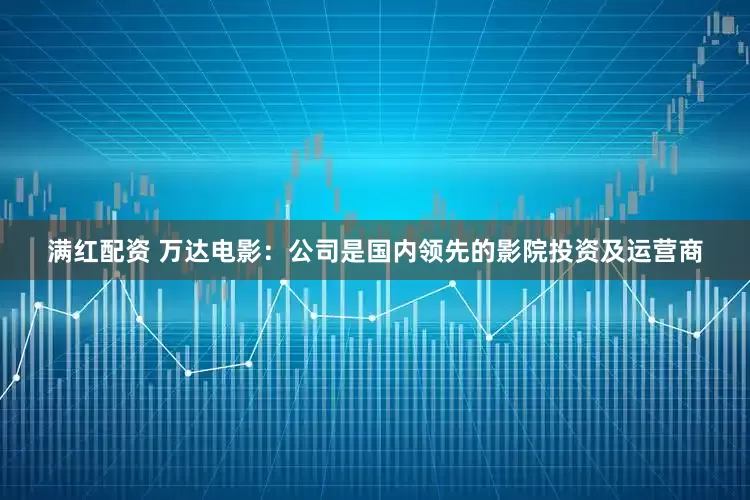 满红配资 万达电影：公司是国内领先的影院投资及运营商